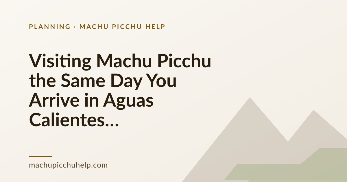 Visiting Machu Picchu the Same Day You Arrive in Aguas Calientes (2026): Hour-by-Hour